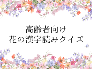 高齢者向けクイズ！『花』の漢字読み問題を解いてみよう！全30問