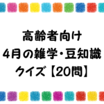 【4月の雑学＆豆知識クイズ 全30問】高齢者向け!!おすすめ問題を紹介！